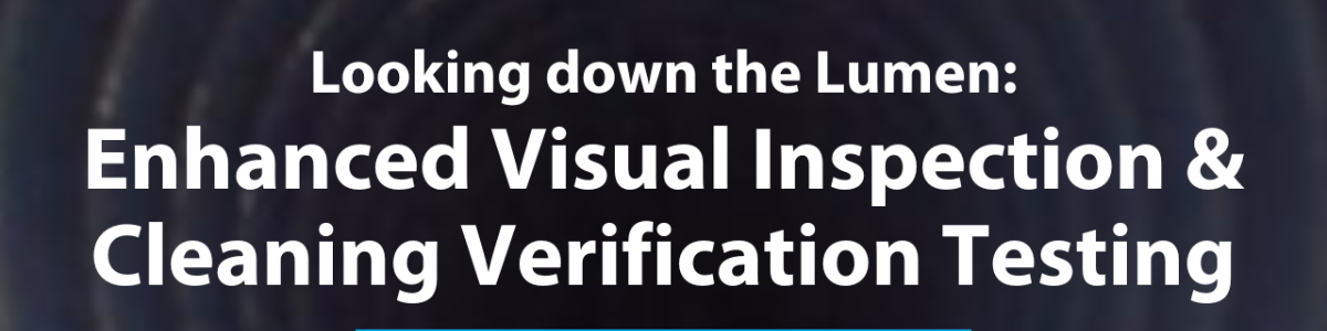 Looking Down the Lumen: Enhanced Visual Inspection & Cleaning Verification Testing